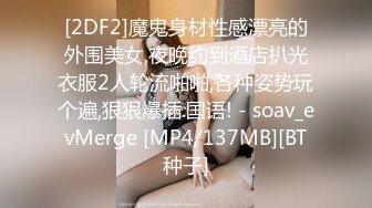 [2DF2]魔鬼身材性感漂亮的外围美女,夜晚约到酒店扒光衣服2人轮流啪啪,各种姿势玩个遍,狠狠爆插.国语! - soav_evMerge [MP4/137MB][BT种子]