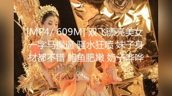 [MP4/ 609M] 双飞漂亮美女 一字马操逼 骚水狂喷 妹子身材都不错 鲍鱼肥嫩 奶子哗哗