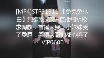 [MP4]STP31911 【兔兔兔小白】纯欲系天花~直播刷水枪求调教，首播大哭，小妹妹受了委屈，哭得大哥们都心疼了 VIP0600