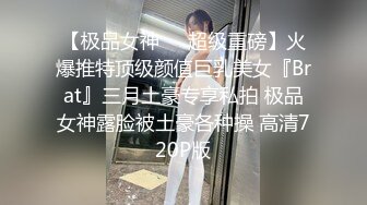 【极品女神❤️超级重磅】火爆推特顶级颜值巨乳美女『Brat』三月土豪专享私拍 极品女神露脸被土豪各种操 高清720P版