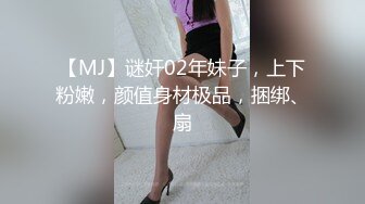 【MJ】谜奸02年妹子，上下粉嫩，颜值身材极品，捆绑、扇