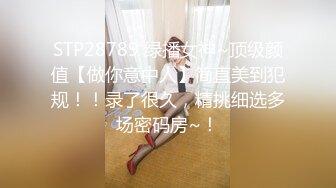 STP28789 绿播女神~顶级颜值【做你意中人】简直美到犯规！！录了很久，精挑细选多场密码房~！