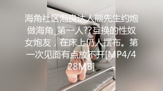 海角社区泡良达人熊先生约炮做海角_第一人??互换的性奴女炮友，在床上仍人摆布。第一次见面有点放不开[MP4/428MB]