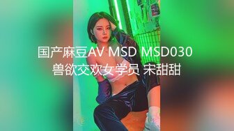 国产麻豆AV MSD MSD030 兽欲交欢女学员 宋甜甜