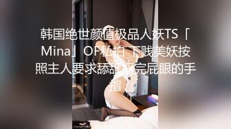 韩国绝世颜值极品人妖TS「Mina」OF私拍 下贱美妖按照主人要求舔舐抠完屁眼的手指