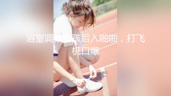 浴室调教女孩后入啪啪，打飞机口爆