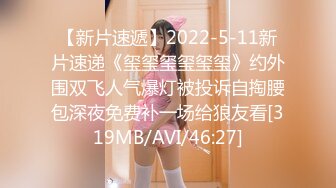 【新片速遞】2022-5-11新片速递《玺玺玺玺玺玺》约外围双飞人气爆灯被投诉自掏腰包深夜免费补一场给狼友看[319MB/AVI/46:27]