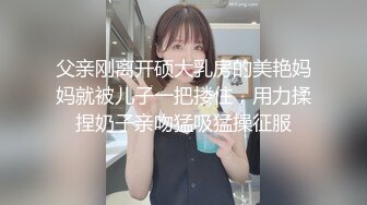 父亲刚离开硕大乳房的美艳妈妈就被儿子一把搂住，用力揉捏奶子亲吻猛吸猛操征服