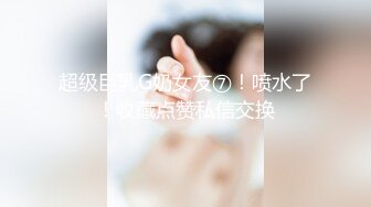 超级巨乳G奶女友⑦！喷水了！收藏点赞私信交换