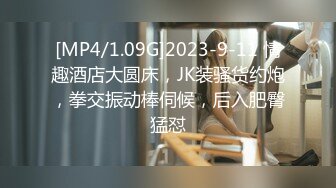 [MP4/1.09G]2023-9-11 情趣酒店大圆床，JK装骚货约炮，拳交振动棒伺候，后入肥臀猛怼