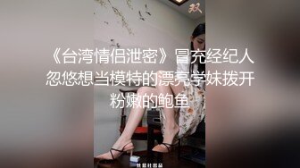 《台湾情侣泄密》冒充经纪人忽悠想当模特的漂亮学妹拨开粉嫩的鲍鱼