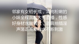 邻家有女初长成，清纯粉嫩的小妹全程露脸大秀直播，性感好身材水嫩骚穴，道具抽插淫声荡语高潮喷水不断刺激