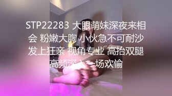 STP22283 大眼萌妹深夜来相会 粉嫩大胸 小伙急不可耐沙发上狂亲 视角专业 高抬双腿高频深入一场欢愉