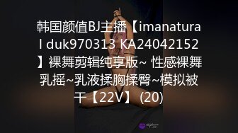 韩国颜值BJ主播【imanatural duk970313 KA24042152】裸舞剪辑纯享版~ 性感裸舞乳摇~乳液揉胸揉臀~模拟被干【22V】 (20)