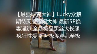 【最强绿妻大神】Lucky众狼期待天府绿帽大神 最新5P换妻淫趴 全是极品黑丝大长腿 疯狂性爱淫叫 极度淫乱至极