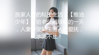 良家人妻的私密生活，【推油少年】，给老公戴绿帽的一天，人妻享受陌生男人的爱抚，水流不止！