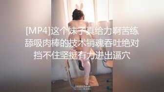 [MP4]这个妹子真给力啊苦练舔吸肉棒的技术销魂吞吐绝对挡不住坚挺有力进出逼穴