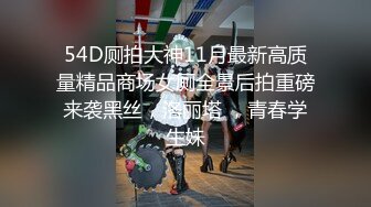 54D厕拍大神11月最新高质量精品商场女厕全景后拍重磅来袭黑丝，洛丽塔 ，青春学生妹