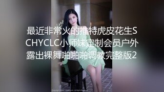 最近非常火的推特虎皮花生SCHYCLC小师妹定制会员户外露出裸舞啪啪啪调教完整版2