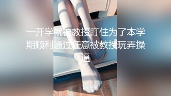 一开学就被教授盯住为了本学期顺利通过任意被教授玩弄操逼