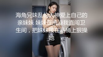 海角兄妹乱伦大神爱上自己的亲妹妹 妹妹在洗澡我直闯卫生间，把妹妹按在马桶上狠操她