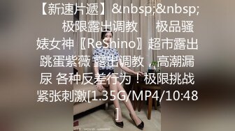 【新速片遞】&nbsp;&nbsp; ❤️极限露出调教❤️极品骚婊女神〖ReShino〗超市露出跳蛋紫薇 露出调教，高潮漏尿 各种反差行为！极限挑战紧张刺激[1.35G/MP4/10:48]