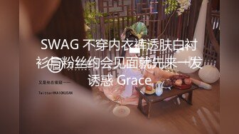 SWAG 不穿内衣裤透肤白衬衫与粉丝约会见面就先来一发诱惑 Grace