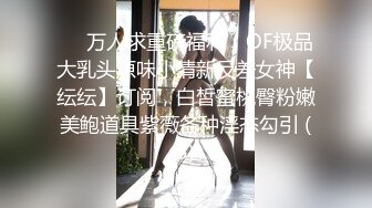 ❤️万人求重磅福利，OF极品大乳头原味小清新反差女神【纭纭】订阅，白皙蜜桃臀粉嫩美鲍道具紫薇各种淫态勾引 (5)