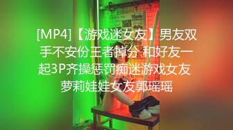 [MP4]【游戏迷女友】男友双手不安份王者掉分 和好友一起3P齐操惩罚痴迷游戏女友 萝莉娃娃女友郭瑶瑶