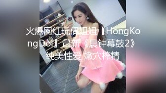 火爆网红玩偶姐姐『HongKongDol』最新《晨钟幕鼓2》纯美性爱 嫩穴榨精