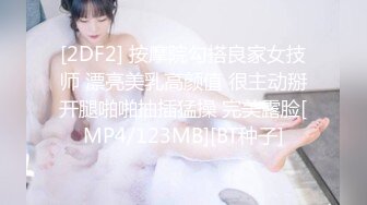 [2DF2] 按摩院勾搭良家女技师 漂亮美乳高颜值 很主动掰开腿啪啪抽插猛操 完美露脸[MP4/123MB][BT种子]