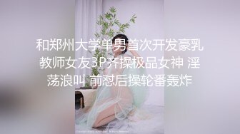 和郑州大学单男首次开发豪乳教师女友3P齐操极品女神 淫荡浪叫 前怼后操轮番轰炸