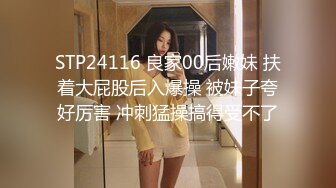 STP24116 良家00后嫩妹 扶着大屁股后入爆操 被妹子夸好厉害 冲刺猛操搞得受不了