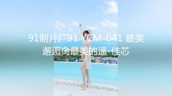 91制片厂91 YCM-041 最美邂逅肏最美的逼-佳芯