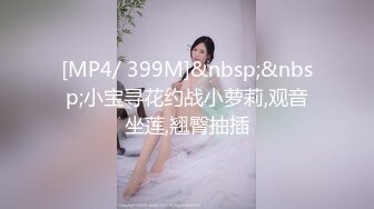 [MP4/ 399M]&nbsp;&nbsp;小宝寻花约战小萝莉,观音坐莲,翘臀抽插