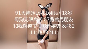 91大神@LovELolita7 18岁母狗无限高潮 87背着男朋友和我解锁了很多新姿势 &#8211; &#8211;