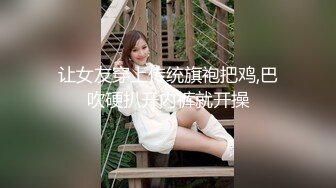 让女友穿上传统旗袍把鸡,巴吹硬扒开内裤就开操