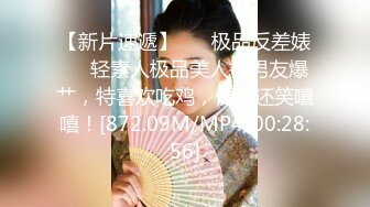 【新片速遞】 ❤️极品反差婊❤️轻素人极品美人被男友爆艹，特喜欢吃鸡，便吃还笑嘻嘻！[872.09M/MP4/00:28:56]