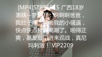 [MP4]STP25615 广西18岁表妹--梦涵??：啊啊啊爸爸，我肚子疼，快肏我的小骚逼，快点快点我来高潮了。啪得正爽，基友敲门进来观战，真尼玛刺激！ VIP2209