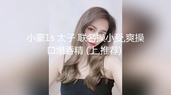 小豪1s 太子 联名操小受,爽操口爆吞精 (上,推荐) 