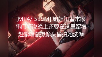 [MP4/ 599M] 姐姐闺蜜来家串门听说晚上还要在这里留宿赶紧暗藏摄像头偷拍她洗澡