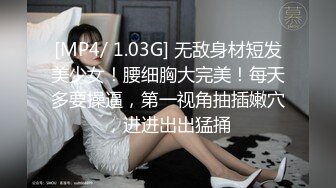 [MP4/ 1.03G] 无敌身材短发美少女！腰细胸大完美！每天多要操逼，第一视角抽插嫩穴，进进出出猛捅