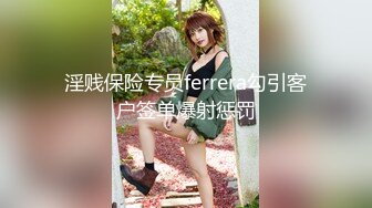 淫贱保险专员ferrera勾引客户签单爆射惩罚