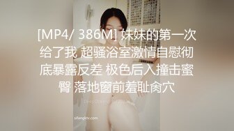 [MP4/ 386M] 妹妹的第一次给了我 超骚浴室激情自慰彻底暴露反差 极色后入撞击蜜臀 落地窗前羞耻肏穴