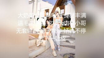 大奶美女吃鸡啪啪 身材丰满逼毛浓密 在家被大肉棒小哥无套输出 奶子哗哗 娇喘不停 射了一肚皮