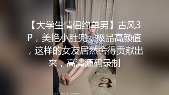 【大学生情侣约单男】古风3P，美艳小肚兜，极品高颜值，这样的女友居然舍得贡献出来，高清源码录制