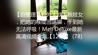 【自整理】野外大战下贱妓女，把她的喉咙当逼操，干到她无法呼吸！Meli Deluxe最新高清视频合集【120V】 (78)