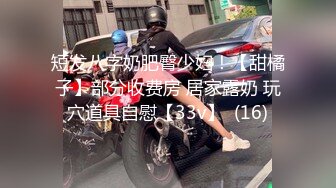 短发八字奶肥臀少妇！【甜橘子】部分收费房 居家露奶 玩穴道具自慰【33v】  (16)