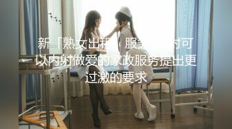 新「熟女出租」服务05 对可以内射做爱的家政服务提出更过激的要求