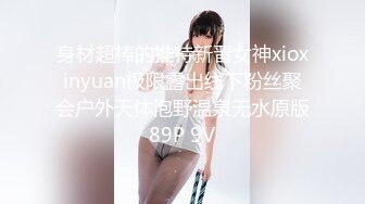 身材超棒的推特新晋女神xioxinyuan极限露出线下粉丝聚会户外天体泡野温泉无水原版89P 9V